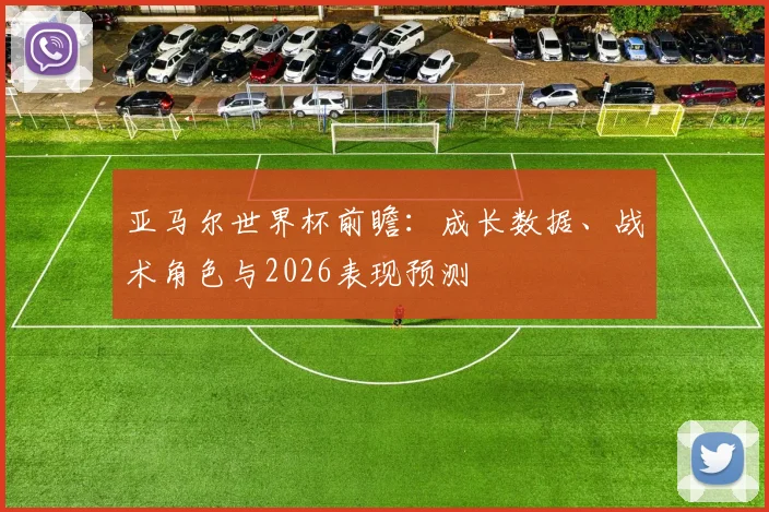 亚马尔世界杯前瞻:成长数据、战术角色与2026表现预测