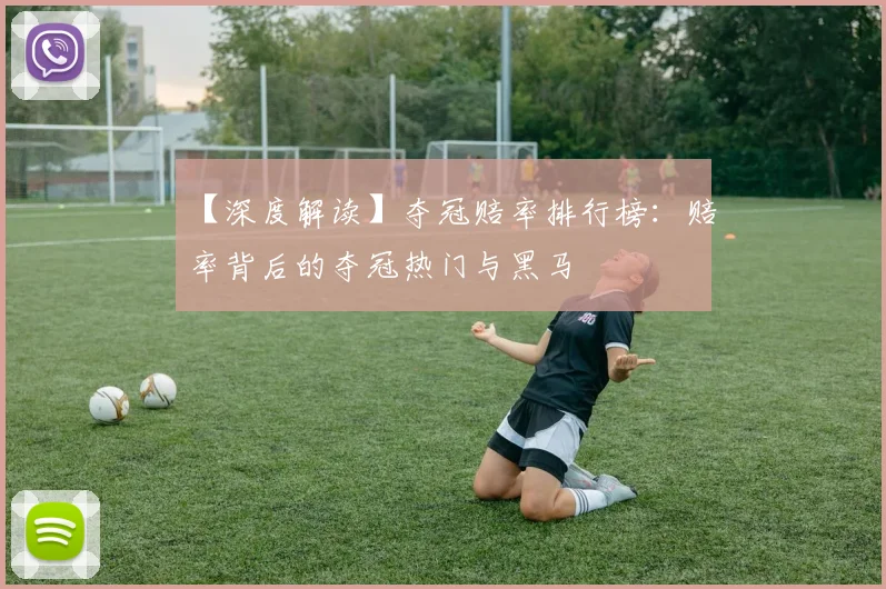 【深度解读】夺冠赔率排行榜：赔率背后的夺冠热门与黑马