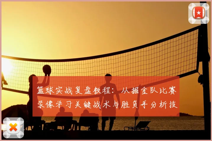 篮球实战复盘教程:从掘金队比赛录像学习关键战术与胜负手分析技巧