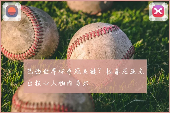 巴西世界杯夺冠关键？拉菲尼亚点出核心人物内马尔