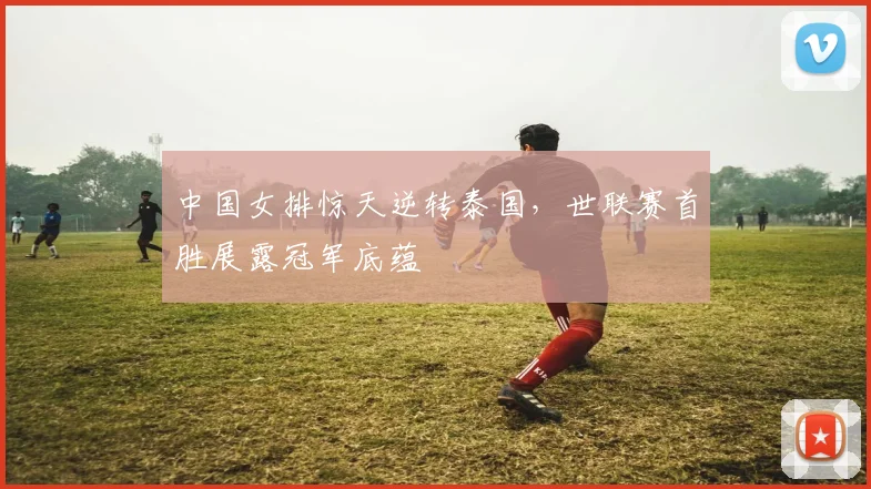 中国女排惊天逆转泰国，世联赛首胜展露冠军底蕴