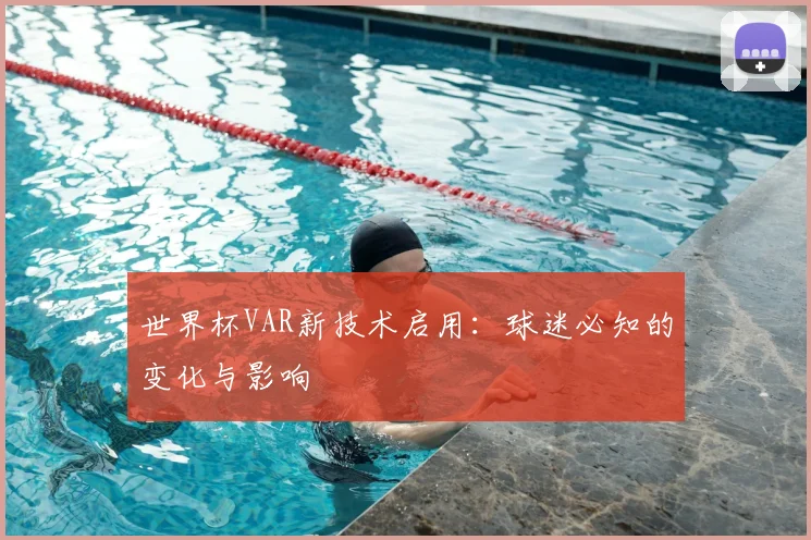 世界杯VAR新技术启用：球迷必知的变化与影响