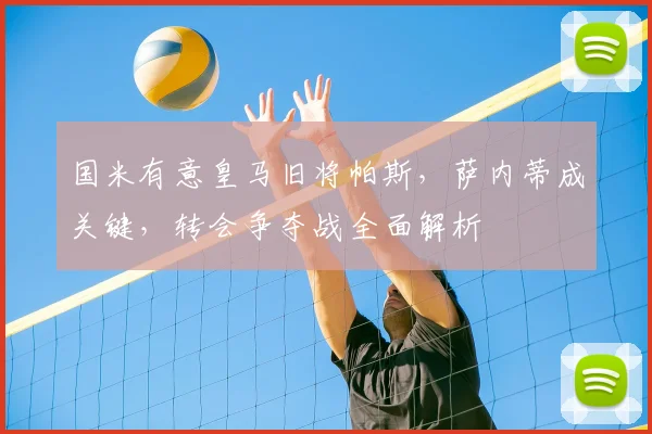国米有意皇马旧将帕斯,萨内蒂成关键,转会争夺战全面解析