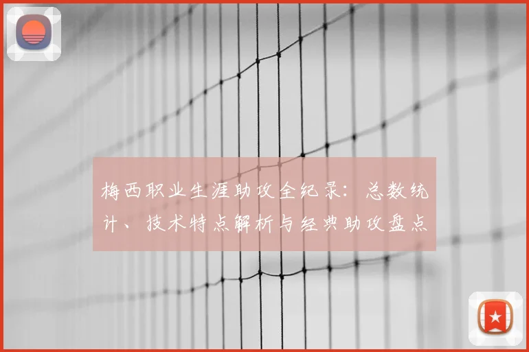 梅西职业生涯助攻全纪录：总数统计、技术特点解析与经典助攻盘点