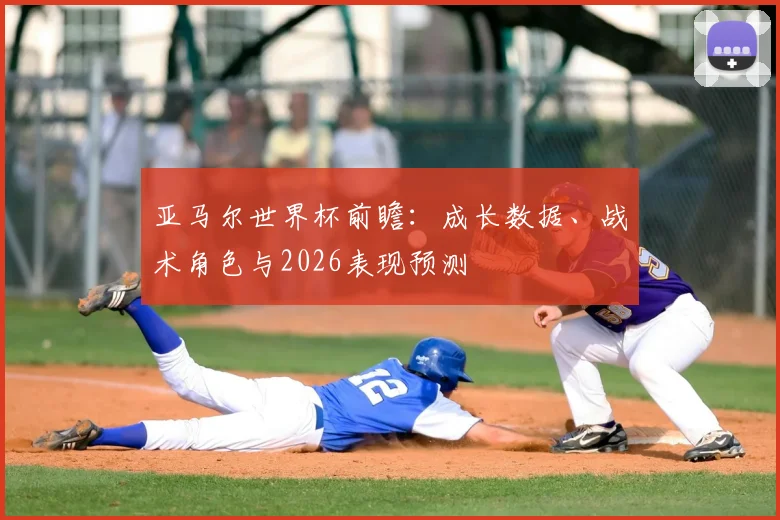 亚马尔世界杯前瞻：成长数据、战术角色与2026表现预测
