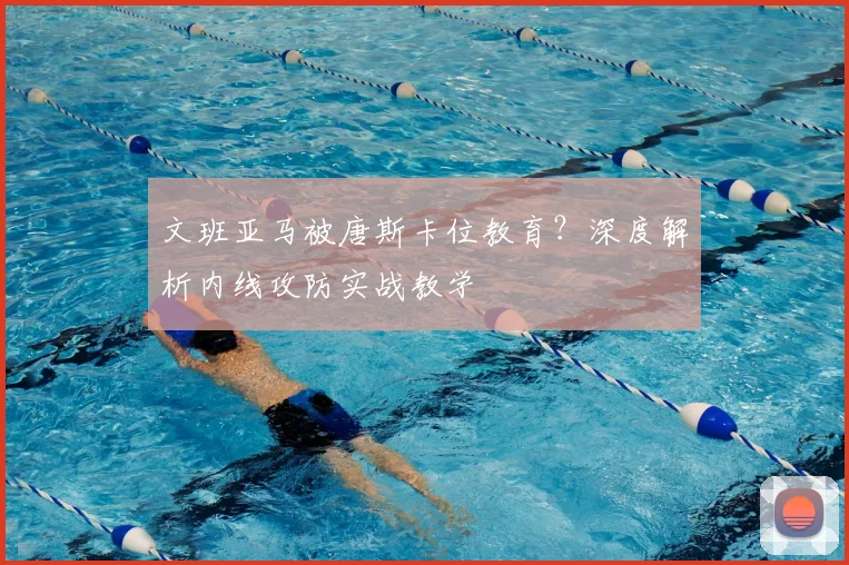 文班亚马被唐斯卡位教育？深度解析内线攻防实战教学