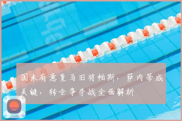 国米有意皇马旧将帕斯，萨内蒂成关键，转会争夺战全面解析