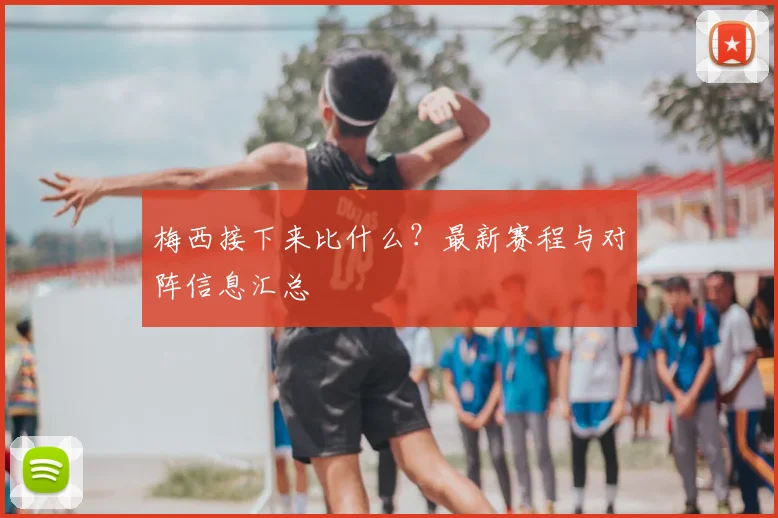 梅西接下来比什么？最新赛程与对阵信息汇总