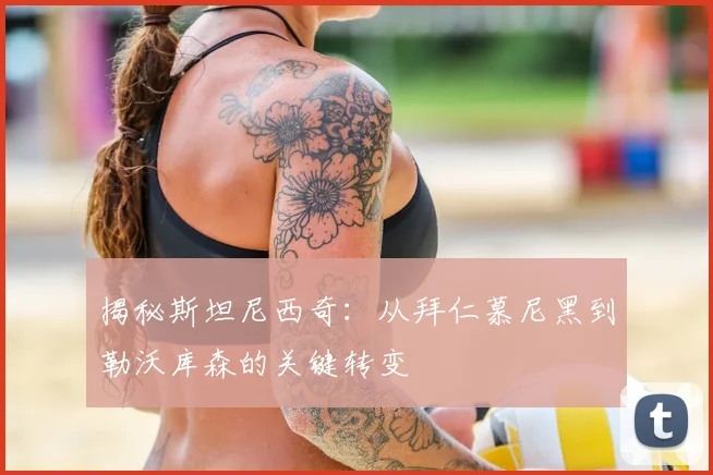 揭秘斯坦尼西奇：从拜仁慕尼黑到勒沃库森的关键转变