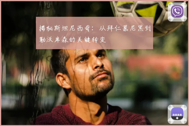 揭秘斯坦尼西奇：从拜仁慕尼黑到勒沃库森的关键转变