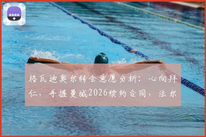 格瓦迪奥尔转会意愿分析:心向拜仁,手握曼城2026续约合同,法尔克爆料背后细节全解读