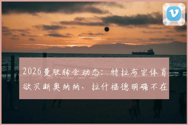2026曼联转会动态：特拉布宗体育欲买断奥纳纳，拉什福德明确不在球队未来计划中